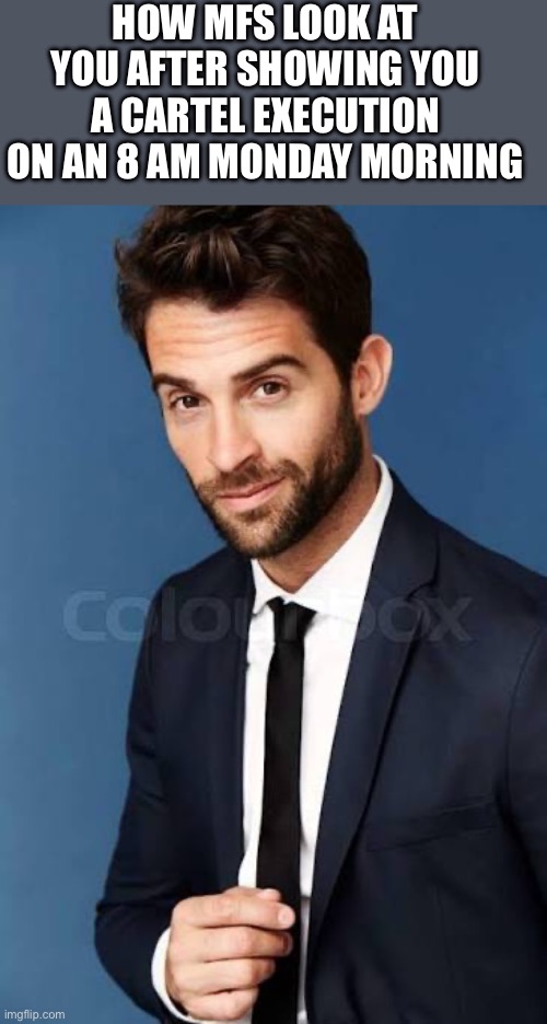 “Dark humor bro” | HOW MFS LOOK AT YOU AFTER SHOWING YOU A CARTEL EXECUTION ON AN 8 AM MONDAY MORNING | image tagged in dark humor | made w/ Imgflip meme maker