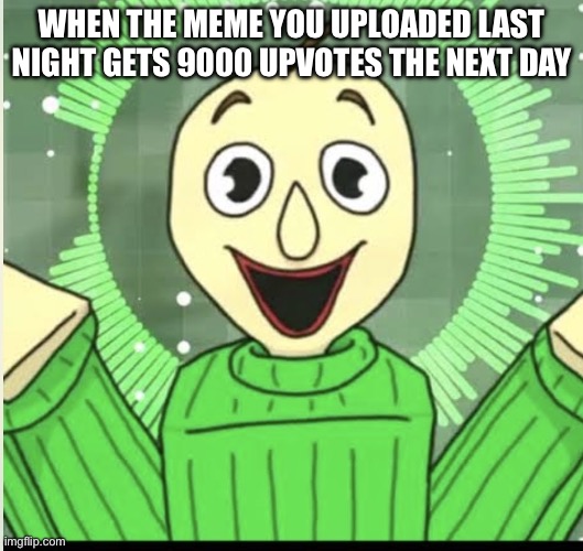 Using my new template | WHEN THE MEME YOU UPLOADED LAST NIGHT GETS 9000 UPVOTES THE NEXT DAY | image tagged in basics c00lkidd | made w/ Imgflip meme maker