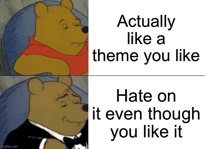 Forsaken fandom logic | Actually like a theme you like; Hate on it even though you like it | image tagged in memes,tuxedo winnie the pooh | made w/ Imgflip meme maker