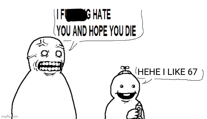 Get rid of it! | HEHE I LIKE 67 | image tagged in i hate you and hope you die,67 | made w/ Imgflip meme maker