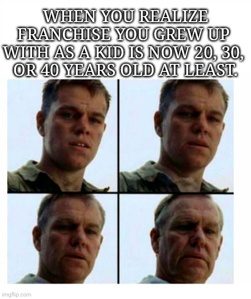 Your childhood is OLD | WHEN YOU REALIZE FRANCHISE YOU GREW UP 
WITH AS A KID IS NOW 20, 30, 
OR 40 YEARS OLD AT LEAST. | image tagged in getting old | made w/ Imgflip meme maker