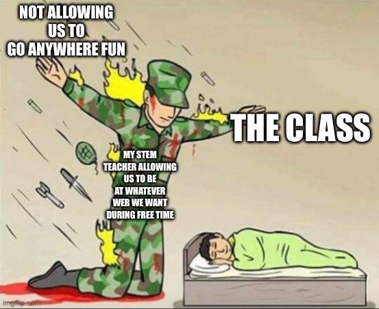 Soldier protecting sleeping child | NOT ALLOWING US TO GO ANYWHERE FUN; THE CLASS; MY STEM TEACHER ALLOWING US TO BE AT WHATEVER WEB WE WANT DURING FREE TIME | image tagged in soldier protecting sleeping child | made w/ Imgflip meme maker