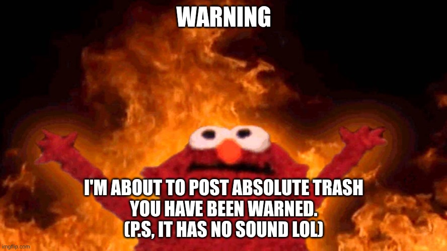 HEHEHEHE- | WARNING; I'M ABOUT TO POST ABSOLUTE TRASH
YOU HAVE BEEN WARNED.
(P.S, IT HAS NO SOUND LOL) | image tagged in elmo fire | made w/ Imgflip meme maker