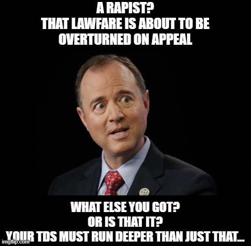 Adam schiff | A RAPIST?
THAT LAWFARE IS ABOUT TO BE
OVERTURNED ON APPEAL WHAT ELSE YOU GOT?
OR IS THAT IT?
YOUR TDS MUST RUN DEEPER THAN JUST THAT... | image tagged in adam schiff | made w/ Imgflip meme maker