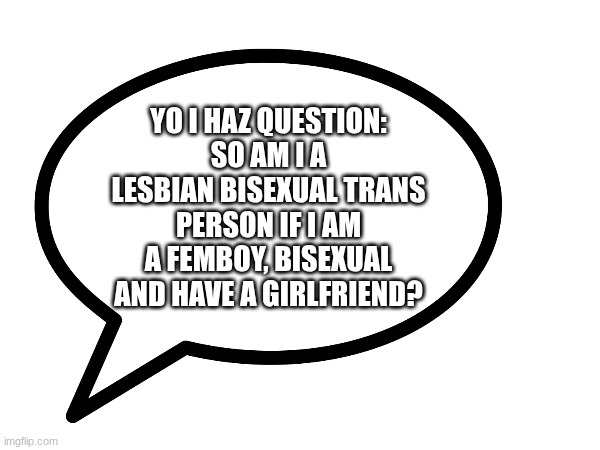 YO I HAZ QUESTION:
SO AM I A LESBIAN BISEXUAL TRANS PERSON IF I AM A FEMBOY, BISEXUAL AND HAVE A GIRLFRIEND? | made w/ Imgflip meme maker