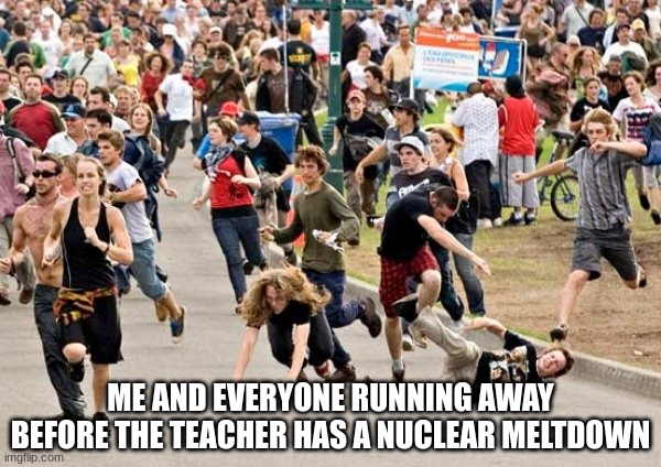RUN ? | ME AND EVERYONE RUNNING AWAY BEFORE THE TEACHER HAS A NUCLEAR MELTDOWN | image tagged in teacher,run,slay,aaaaaaaaaaaaaaaaaaaaaaaaaaa,college,real | made w/ Imgflip meme maker