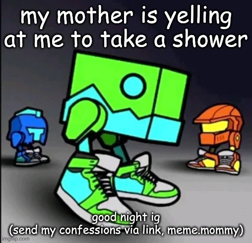 Geometry Dash Drip | my mother is yelling at me to take a shower; good night ig
(send my confessions via link, meme.mommy) | image tagged in geometry dash drip | made w/ Imgflip meme maker