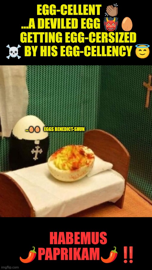 Bless me Father fore I have sinned…. I’ve been devilish! | EGG-CELLENT 👏🏽
...A DEVILED EGG 👹🥚 GETTING EGG-CERSIZED ☠️ BY HIS EGG-CELLENCY 😇; ...🥚🥚    EGGS BENEDICT-SHUN; HABEMUS 🌶PAPRIKAM🌶‼️ | image tagged in eggxorsist,eggs,cross,jesus christ,funny,priest | made w/ Imgflip meme maker