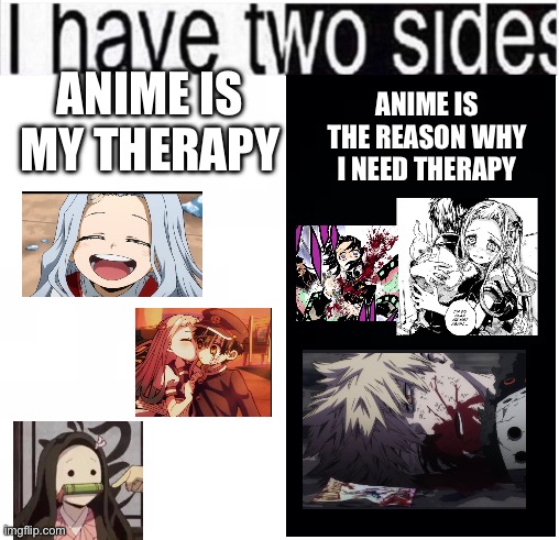 DEMON SLAYER, MY HERO ACADEMIA AND TOILET BOUND HANAKO KUN SPOILER ALERT!!! | ANIME IS THE REASON WHY I NEED THERAPY; ANIME IS MY THERAPY | image tagged in i have two sides,my hero academia,demon slayer,toilet bound hanako kun | made w/ Imgflip meme maker
