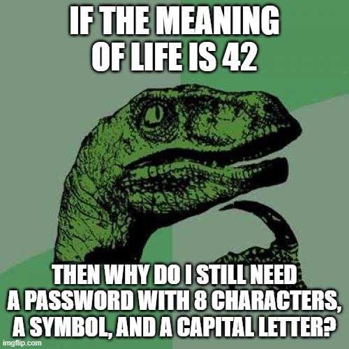 That is the question. | IF THE MEANING OF LIFE IS 42; THEN WHY DO I STILL NEED A PASSWORD WITH 8 CHARACTERS, A SYMBOL, AND A CAPITAL LETTER? | image tagged in memes,philosoraptor | made w/ Imgflip meme maker