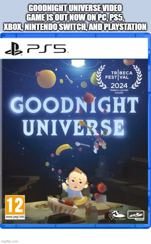 GOODNIGHT UNIVERSE is out now on PC, PS5, Xbox, Nintendo Switch. | GOODNIGHT UNIVERSE VIDEO GAME IS OUT NOW ON PC, PS5, XBOX, NINTENDO SWITCH, AND PLAYSTATION | image tagged in games,video games,ps5,pc,xbox,nintendo switch | made w/ Imgflip meme maker