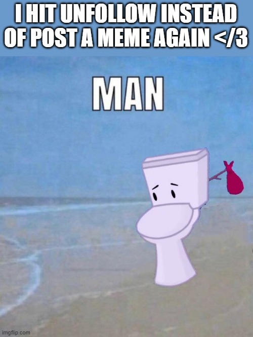 :( | I HIT UNFOLLOW INSTEAD OF POST A MEME AGAIN </3 | image tagged in man | made w/ Imgflip meme maker