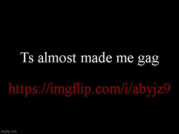 Ts almost made me gag; https://imgflip.com/i/abyjz9 | made w/ Imgflip meme maker