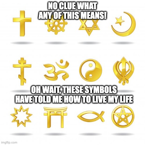 theory 4 | NO CLUE WHAT ANY OF THIS MEANS! OH WAIT, THESE SYMBOLS HAVE TOLD ME HOW TO LIVE MY LIFE | image tagged in religious symbols | made w/ Imgflip meme maker
