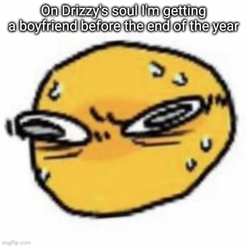qsqhwhhqshqhh,,, , | On Drizzy's soul I'm getting a boyfriend before the end of the year | image tagged in qsqhwhhqshqhh | made w/ Imgflip meme maker