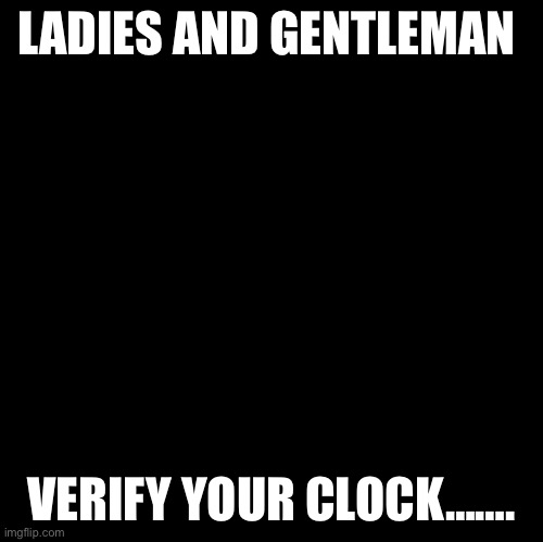 Blank | LADIES AND GENTLEMAN; VERIFY YOUR CLOCK……. | image tagged in blank | made w/ Imgflip meme maker
