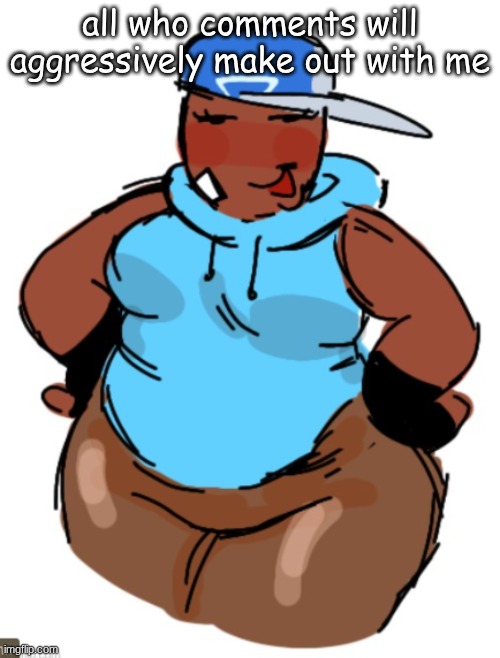 I don't fucking care | all who comments will aggressively make out with me | image tagged in fat taunt | made w/ Imgflip meme maker