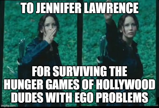 TO JENNIFER LAWRENCE; FOR SURVIVING HOLLYWOOD'S REAL HUNGER GAMES | TO JENNIFER LAWRENCE; FOR SURVIVING THE HUNGER GAMES OF HOLLYWOOD DUDES WITH EGO PROBLEMS | image tagged in katniss respect,sexism,misogyny,boycott hollywood,scumbag hollywood,hollywood | made w/ Imgflip meme maker