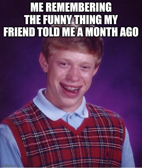Bad Luck Brian Meme | ME REMEMBERING THE FUNNY THING MY FRIEND TOLD ME A MONTH AGO | image tagged in memes,bad luck brian | made w/ Imgflip meme maker