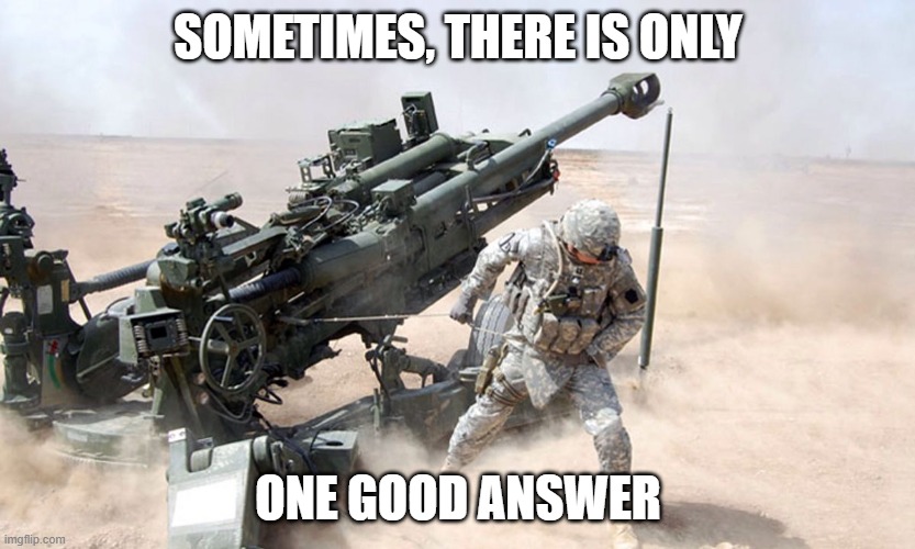 ONLY ONE GOOD ANSWER | SOMETIMES, THERE IS ONLY; ONE GOOD ANSWER | image tagged in artillery | made w/ Imgflip meme maker