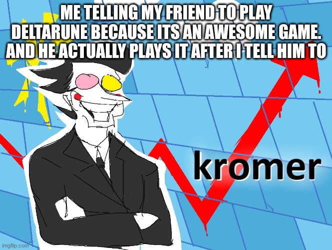 Kromer | ME TELLING MY FRIEND TO PLAY DELTARUNE BECAUSE ITS AN AWESOME GAME. AND HE ACTUALLY PLAYS IT AFTER I TELL HIM TO | image tagged in kromer,spamton,deltarune | made w/ Imgflip meme maker