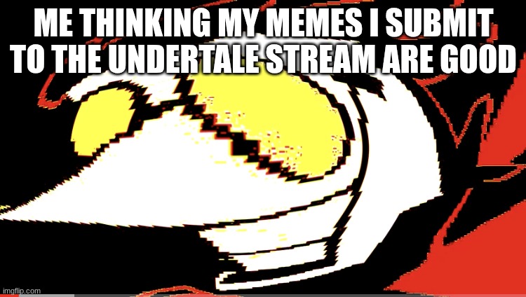 my trash memes | ME THINKING MY MEMES I SUBMIT TO THE UNDERTALE STREAM ARE GOOD | image tagged in extra deep fried spamton neo | made w/ Imgflip meme maker