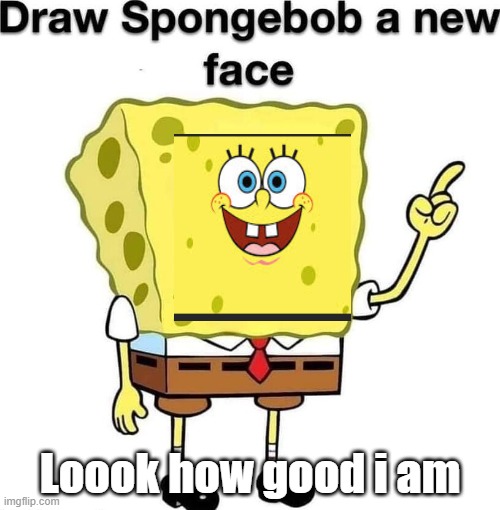 draw spongebob a new face | Loook how good i am | image tagged in draw spongebob a new face | made w/ Imgflip meme maker