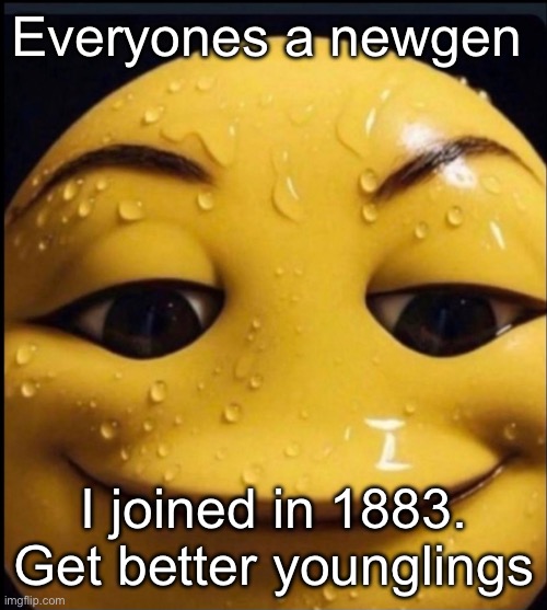 Freaky emoji | Everyones a newgen; I joined in 1883. Get better younglings | image tagged in freaky emoji | made w/ Imgflip meme maker