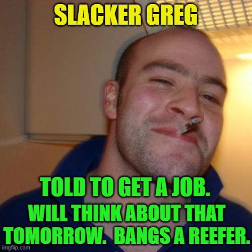 Good Guy Greg Repurposed | SLACKER GREG; TOLD TO GET A JOB. WILL THINK ABOUT THAT TOMORROW.  BANGS A REEFER. | image tagged in memes,good guy greg,get a job | made w/ Imgflip meme maker