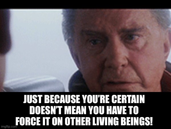 Not my problem! | JUST BECAUSE YOU’RE CERTAIN DOESN’T MEAN YOU HAVE TO FORCE IT ON OTHER LIVING BEINGS! | image tagged in uncle ben quote | made w/ Imgflip meme maker