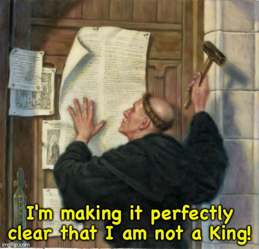 I'm making it perfectly clear that I am not a King! | image tagged in 95 theses martin luther protestant | made w/ Imgflip meme maker