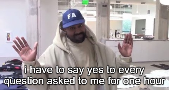 go | i have to say yes to every question asked to me for one hour | image tagged in kanye you got me | made w/ Imgflip meme maker