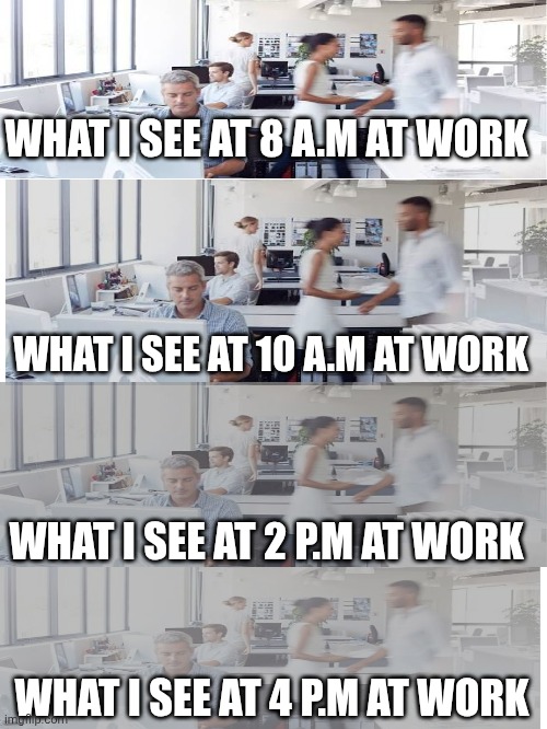 Do you feel the same? | WHAT I SEE AT 8 A.M AT WORK; WHAT I SEE AT 10 A.M AT WORK; WHAT I SEE AT 2 P.M AT WORK; WHAT I SEE AT 4 P.M AT WORK | image tagged in funny,memes,work | made w/ Imgflip meme maker