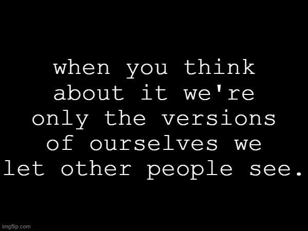 when you think about it we're only the versions of ourselves we let other people see. | made w/ Imgflip meme maker