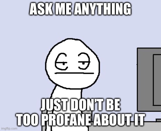 Bored of this crap | ASK ME ANYTHING; JUST DON’T BE TOO PROFANE ABOUT IT | image tagged in bored of this crap | made w/ Imgflip meme maker