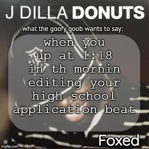 ts is relatable for everyone | when you up at 1:18 in th mornin editing your high school application beat | image tagged in foxed donuts temp 2 thanks idu | made w/ Imgflip meme maker