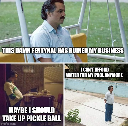 Sad Pablo Escobar | THIS DAMN FENTYNAL HAS RUINED MY BUSINESS; I CAN'T AFFORD WATER FOR MY POOL ANYMORE; MAYBE I SHOULD TAKE UP PICKLE BALL | image tagged in memes,sad pablo escobar | made w/ Imgflip meme maker