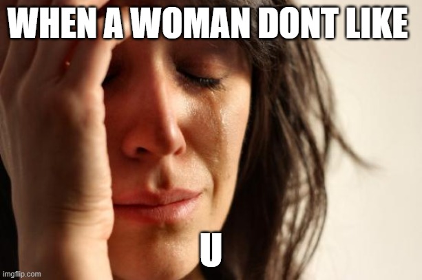 women | WHEN A WOMAN DONT LIKE; U | image tagged in memes,first world problems | made w/ Imgflip meme maker