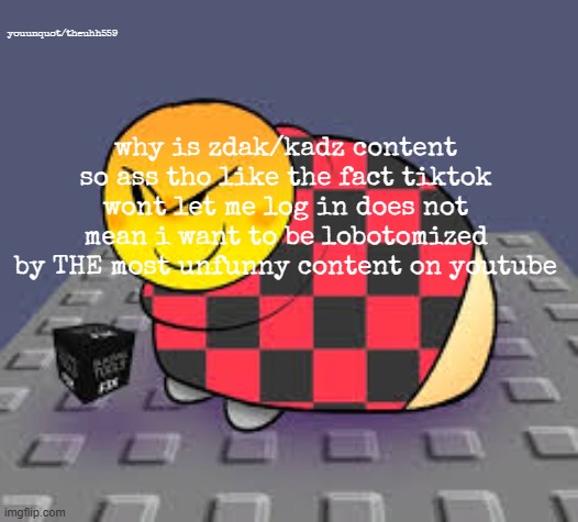 youunquot/theuhh559; why is zdak/kadz content so ass tho like the fact tiktok wont let me log in does not mean i want to be lobotomized by THE most unfunny content on youtube | made w/ Imgflip meme maker