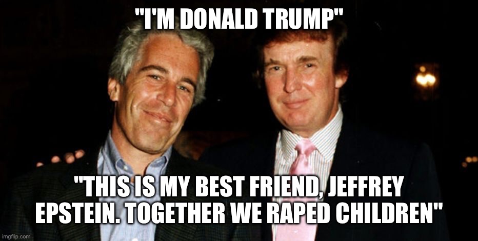 Trump Epstein | "I'M DONALD TRUMP" "THIS IS MY BEST FRIEND, JEFFREY EPSTEIN. TOGETHER WE RAPED CHILDREN" | image tagged in trump epstein | made w/ Imgflip meme maker