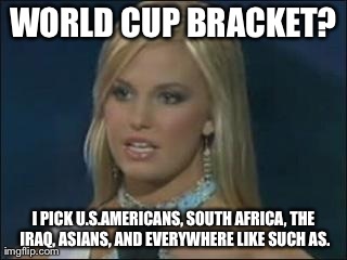 World Cup Bracket | WORLD CUP BRACKET? I PICK U.S.AMERICANS,SOUTH AFRICA, THE IRAQ, ASIANS, AND EVERYWHERE LIKE SUCH AS. | image tagged in world cup,bracket,miss south carolina,2007 | made w/ Imgflip meme maker