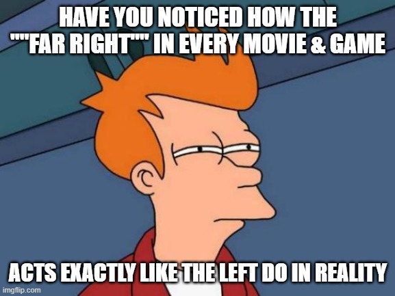*Riots while screaming slogans and demanding everyone obey their idology* | HAVE YOU NOTICED HOW THE ""FAR RIGHT"" IN EVERY MOVIE & GAME; ACTS EXACTLY LIKE THE LEFT DO IN REALITY | image tagged in memes,futurama fry | made w/ Imgflip meme maker