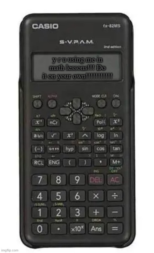 Casio angry calculator | y r u using me in math lessons!!! Do it on your own!!!!!!!!!!! | image tagged in math is math,stupid math,calculator | made w/ Imgflip meme maker