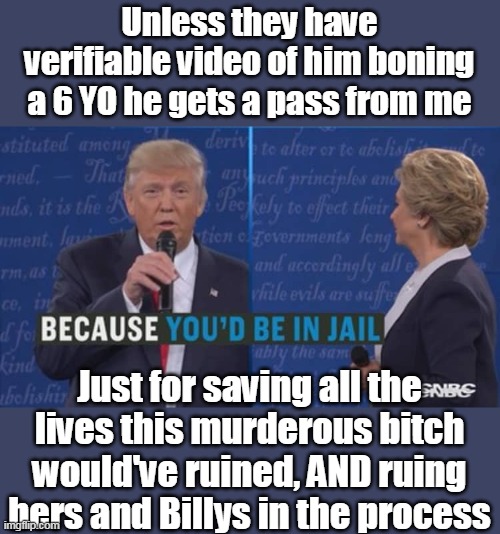 Unless they have verifiable video of him boning a 6 YO he gets a pass from me Just for saving all the lives this murderous bitch would've ru | made w/ Imgflip meme maker