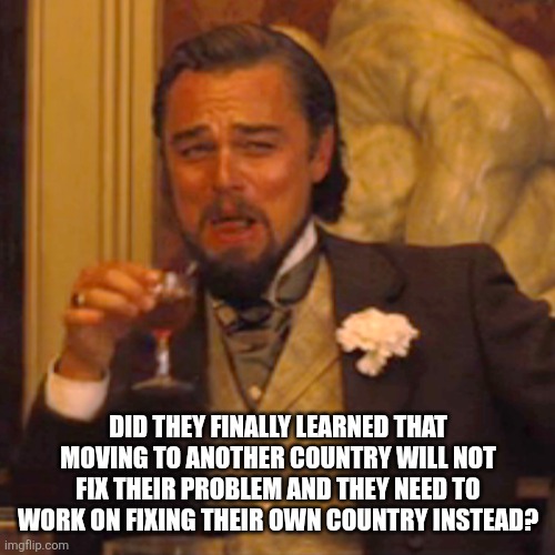 Laughing Leo Meme | DID THEY FINALLY LEARNED THAT MOVING TO ANOTHER COUNTRY WILL NOT FIX THEIR PROBLEM AND THEY NEED TO WORK ON FIXING THEIR OWN COUNTRY INSTEAD | image tagged in memes,laughing leo | made w/ Imgflip meme maker