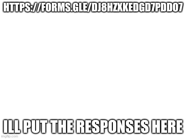HTTPS://FORMS.GLE/DJ8HZXKEDGD7PDDO7; ILL PUT THE RESPONSES HERE | made w/ Imgflip meme maker