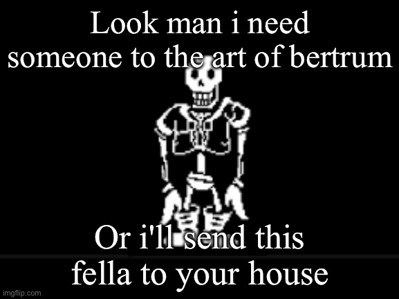 Disbeilf papyrus phase 10 | Look man i need someone to the art of bertrum; Or i'll send this fella to your house | image tagged in disbeilf papyrus phase 10 | made w/ Imgflip meme maker