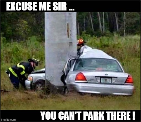 Having A Bad Day ?  It Could Be Worse ! | EXCUSE ME SIR ... YOU CAN'T PARK THERE ! | image tagged in having a bad day,car accident,no parking | made w/ Imgflip meme maker