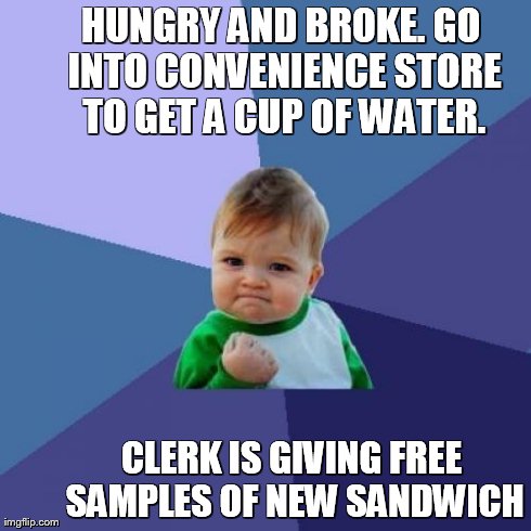 Success Kid Meme | HUNGRY AND BROKE. GO INTO CONVENIENCE STORE TO GET A CUP OF WATER. CLERK IS GIVING FREE SAMPLES OF NEW SANDWICH | image tagged in memes,success kid | made w/ Imgflip meme maker