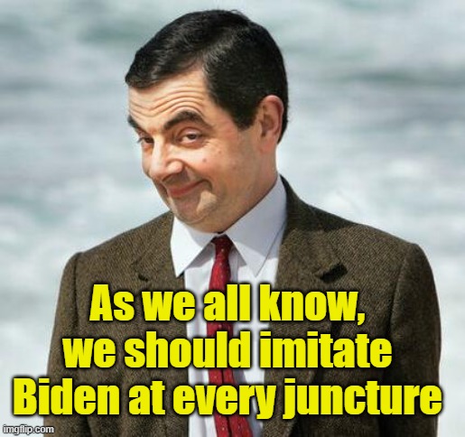 As we all know, we should imitate Biden at every juncture | image tagged in mr bean | made w/ Imgflip meme maker